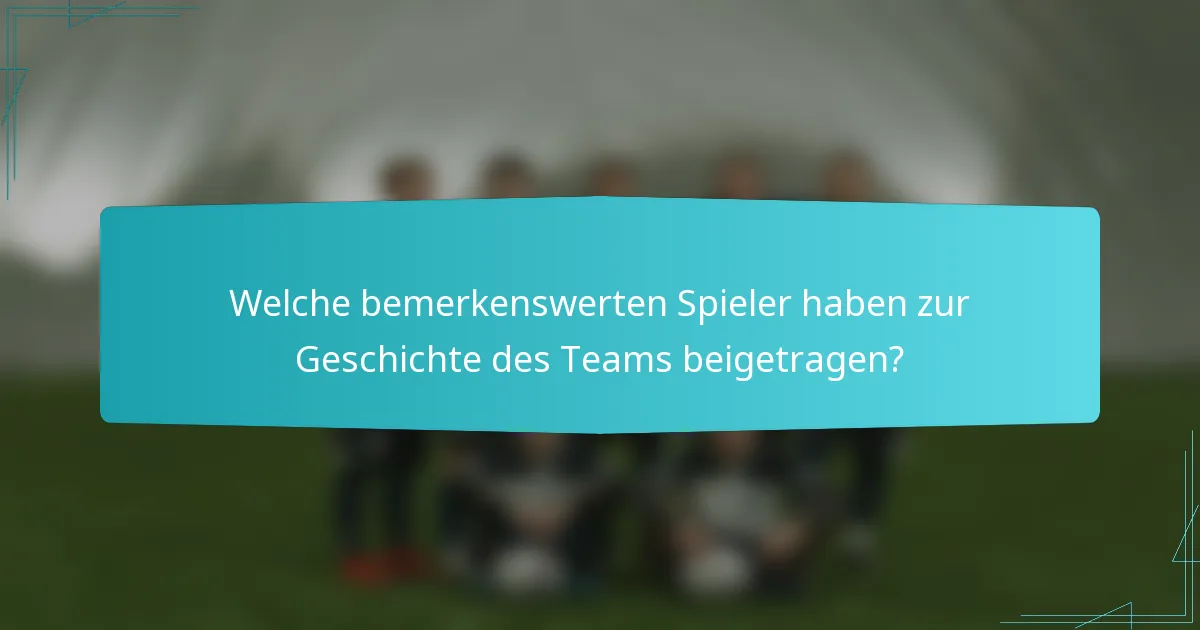 Welche bemerkenswerten Spieler haben zur Geschichte des Teams beigetragen?