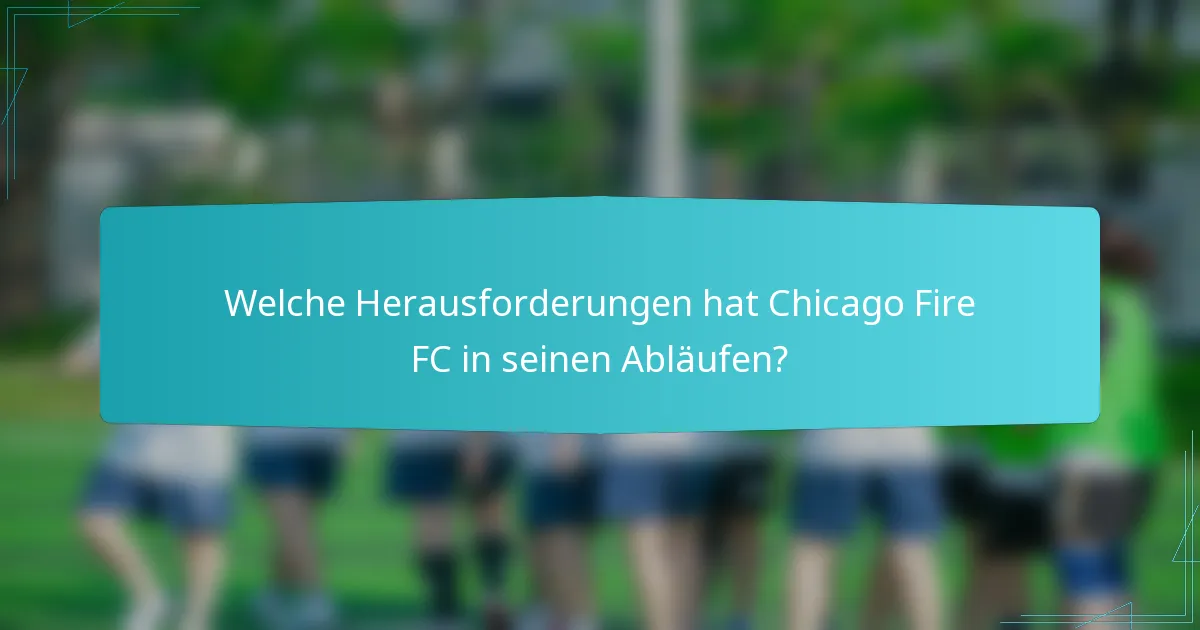 Welche Herausforderungen hat Chicago Fire FC in seinen Abläufen?