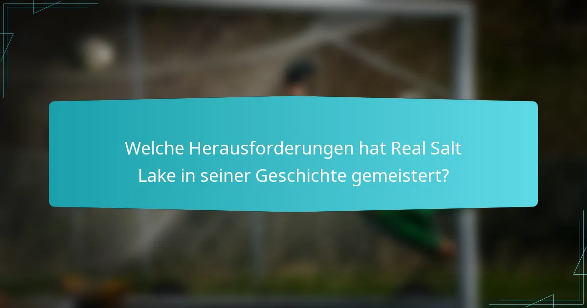 Welche Herausforderungen hat Real Salt Lake in seiner Geschichte gemeistert?