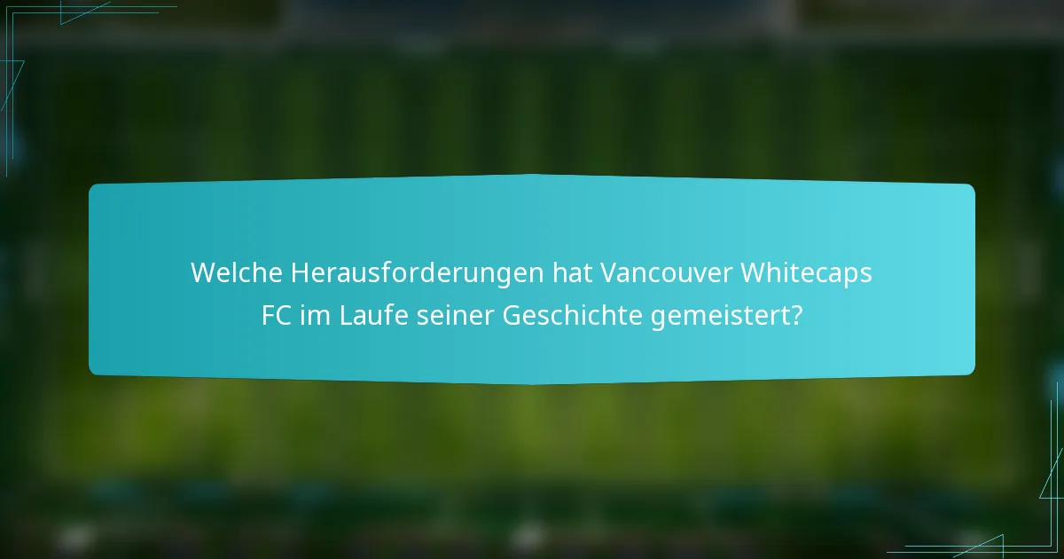 Welche Herausforderungen hat Vancouver Whitecaps FC im Laufe seiner Geschichte gemeistert?