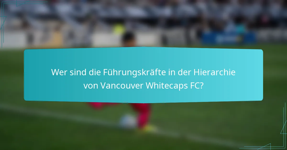 Wer sind die Führungskräfte in der Hierarchie von Vancouver Whitecaps FC?