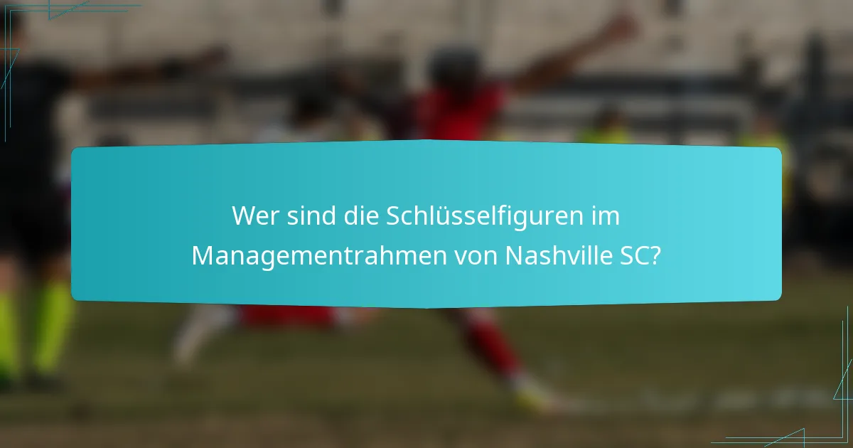 Wer sind die Schlüsselfiguren im Managementrahmen von Nashville SC?