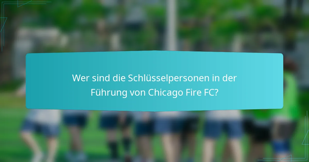 Wer sind die Schlüsselpersonen in der Führung von Chicago Fire FC?