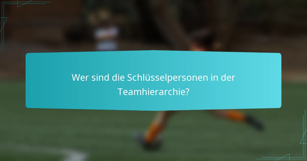 Wer sind die Schlüsselpersonen in der Teamhierarchie?