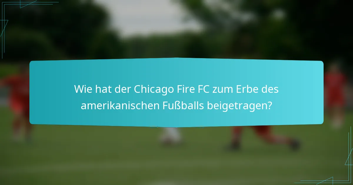 Wie hat der Chicago Fire FC zum Erbe des amerikanischen Fußballs beigetragen?